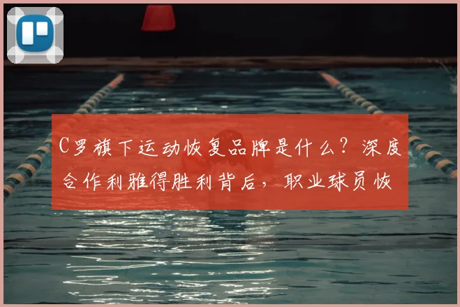 C罗旗下运动恢复品牌是什么？深度合作利雅得胜利背后，职业球员恢复方法揭秘与个人品牌选购指南