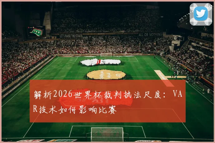 解析2026世界杯裁判执法尺度：VAR技术如何影响比赛