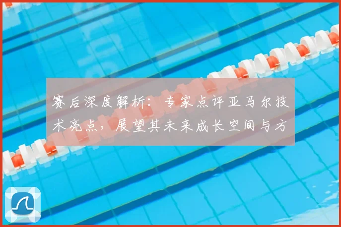 赛后深度解析：专家点评亚马尔技术亮点，展望其未来成长空间与方向