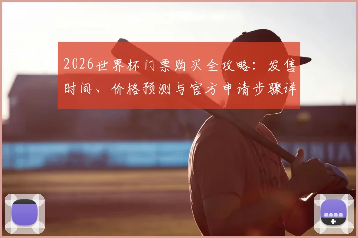 2026世界杯门票购买全攻略：发售时间、价格预测与官方申请步骤详解