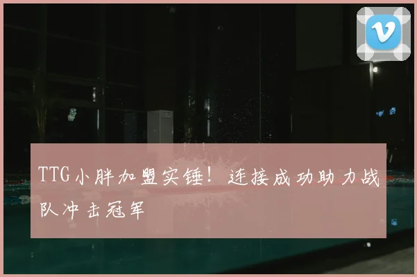 TTG小胖加盟实锤！连接成功助力战队冲击冠军