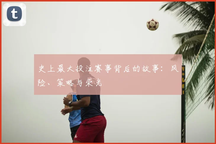 史上最大投注赛事背后的故事：风险、策略与荣光