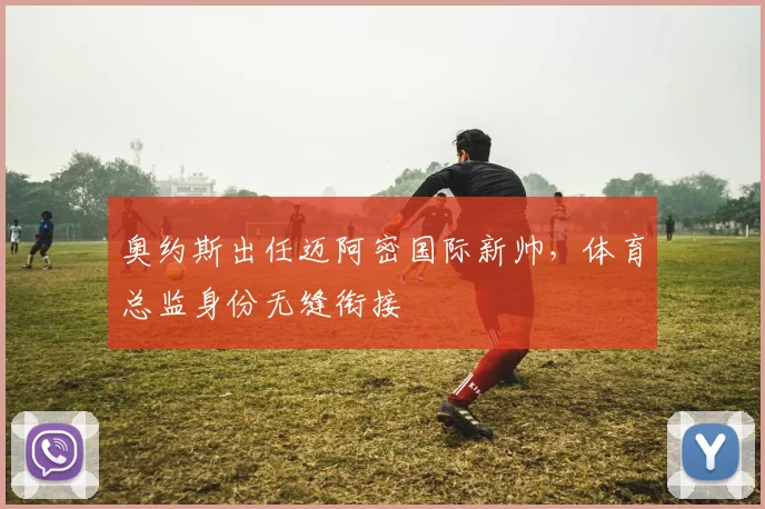 奥约斯出任迈阿密国际新帅，体育总监身份无缝衔接