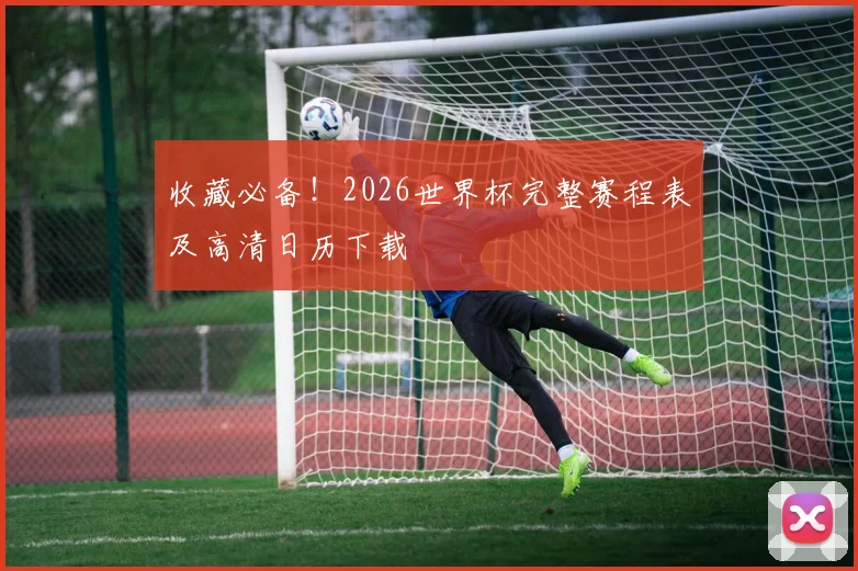 收藏必备！2026世界杯完整赛程表及高清日历下载