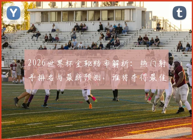 2026世界杯金靴赔率解析：热门射手排名与最新预测，谁将夺得最佳射手？