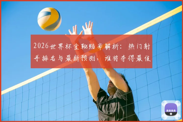 2026世界杯金靴赔率解析：热门射手排名与最新预测，谁将夺得最佳射手？