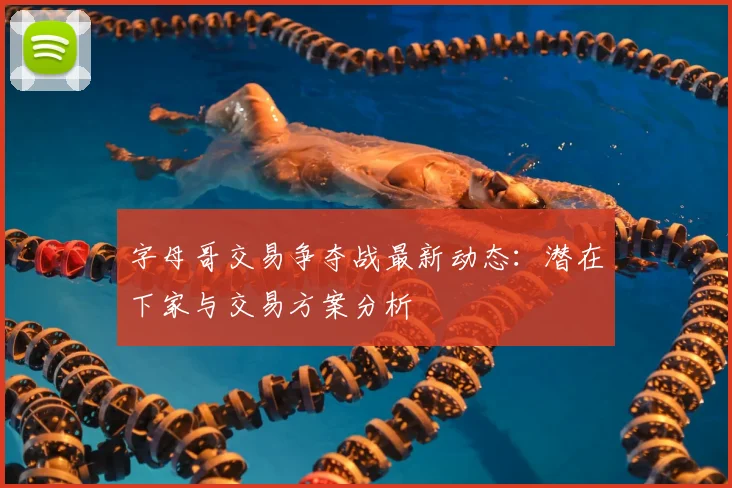 字母哥交易争夺战最新动态：潜在下家与交易方案分析