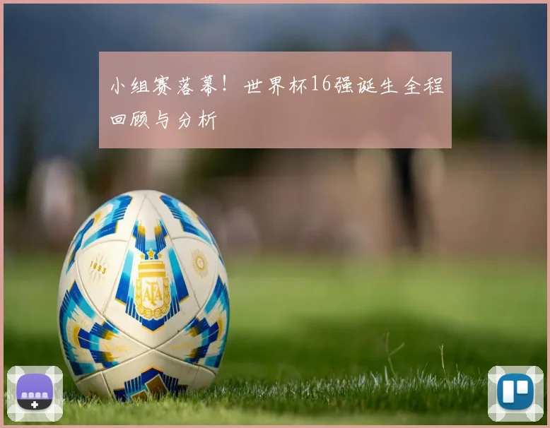 小组赛落幕！世界杯16强诞生全程回顾与分析