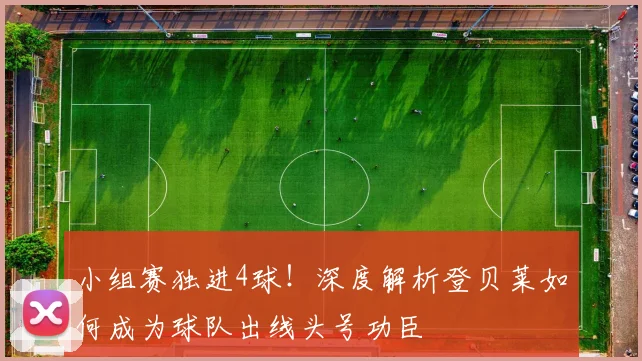 小组赛独进4球！深度解析登贝莱如何成为球队出线头号功臣