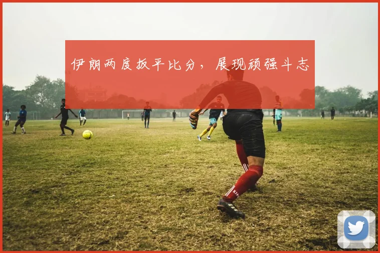 伊朗两度扳平比分，展现顽强斗志