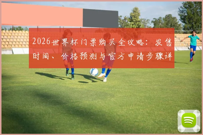 2026世界杯门票购买全攻略：发售时间、价格预测与官方申请步骤详解