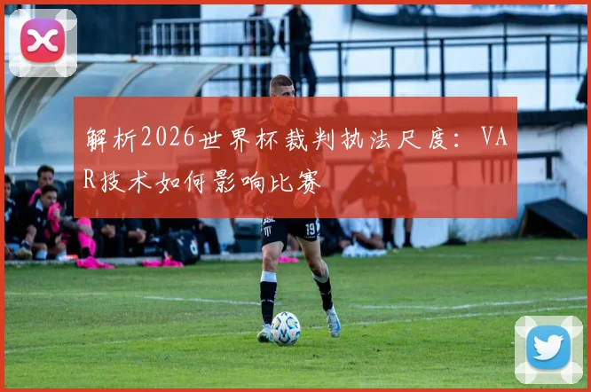 解析2026世界杯裁判执法尺度：VAR技术如何影响比赛