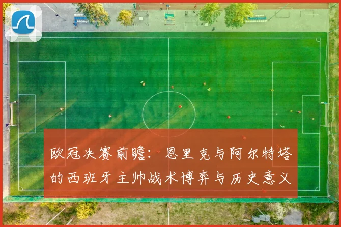 欧冠决赛前瞻：恩里克与阿尔特塔的西班牙主帅战术博弈与历史意义