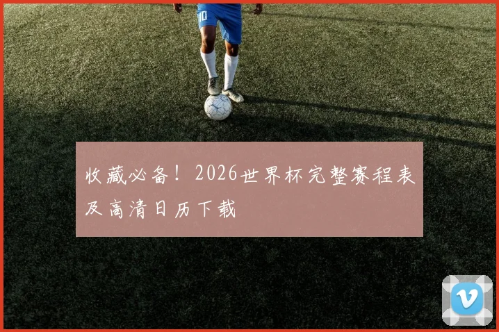 收藏必备！2026世界杯完整赛程表及高清日历下载