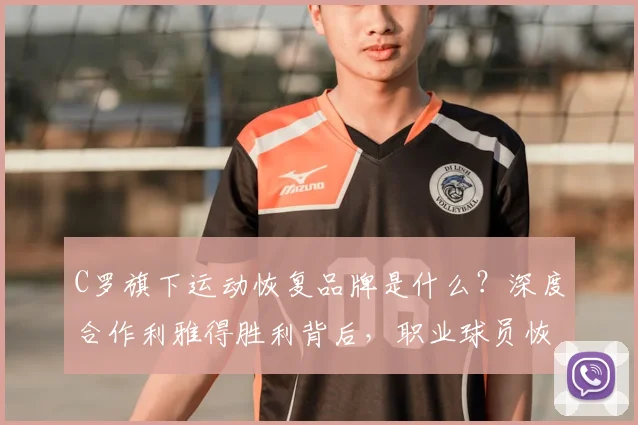 C罗旗下运动恢复品牌是什么？深度合作利雅得胜利背后，职业球员恢复方法揭秘与个人品牌选购指南