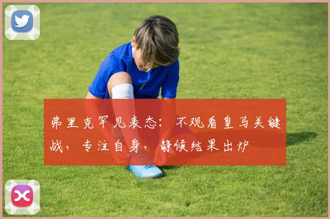 弗里克罕见表态：不观看皇马关键战，专注自身，静候结果出炉