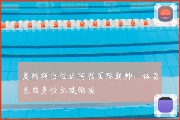 奥约斯出任迈阿密国际新帅，体育总监身份无缝衔接