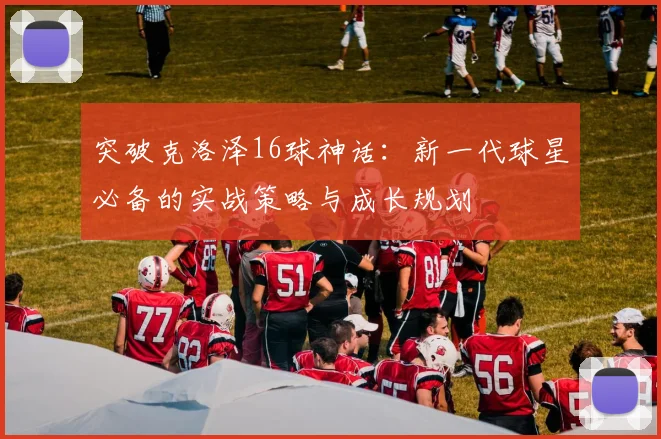 突破克洛泽16球神话：新一代球星必备的实战策略与成长规划
