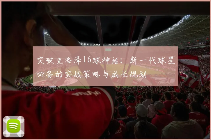 突破克洛泽16球神话：新一代球星必备的实战策略与成长规划