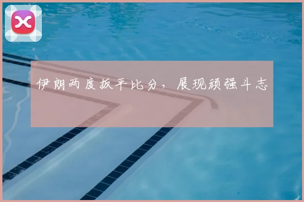伊朗两度扳平比分，展现顽强斗志