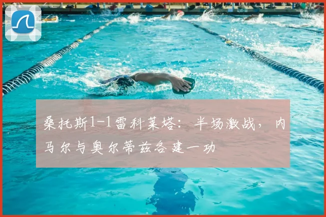 桑托斯1-1雷科莱塔：半场激战，内马尔与奥尔蒂兹各建一功