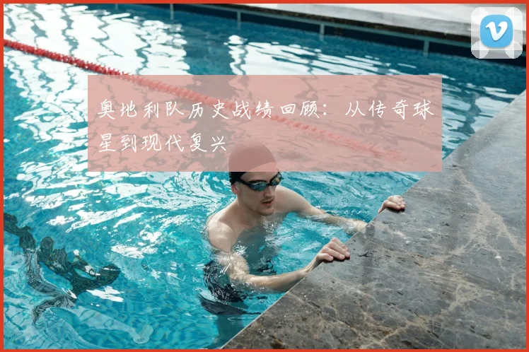 奥地利队历史战绩回顾：从传奇球星到现代复兴