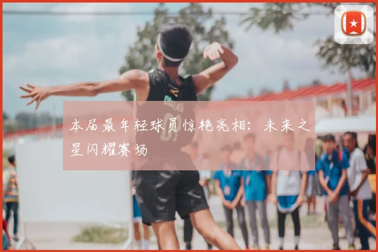 本届最年轻球员惊艳亮相：未来之星闪耀赛场