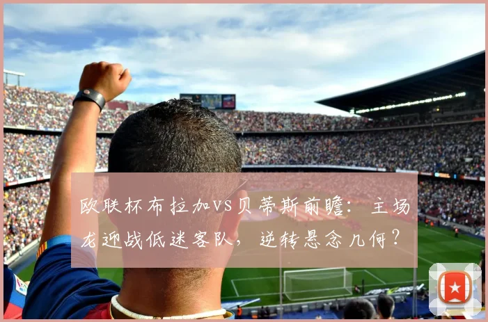 欧联杯布拉加vs贝蒂斯前瞻：主场龙迎战低迷客队，逆转悬念几何？